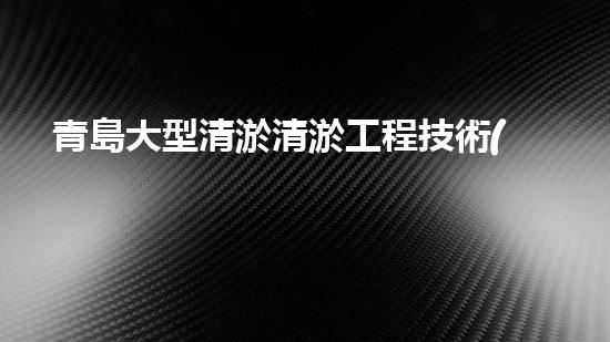 青島大型清淤清淤工程技術(shù)揭秘！如何高效處理水體污染征詢題？